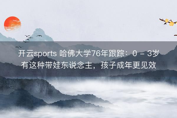 开云sports 哈佛大学76年跟踪：0 - 3岁有这种带娃东说念主，孩子成年更见效