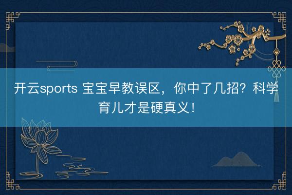 开云sports 宝宝早教误区，你中了几招？科学育儿才是硬真义！