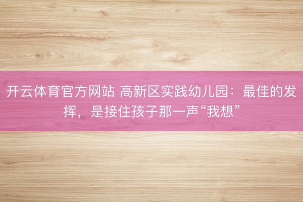 开云体育官方网站 高新区实践幼儿园：最佳的发挥，是接住孩子那一声“我想”
