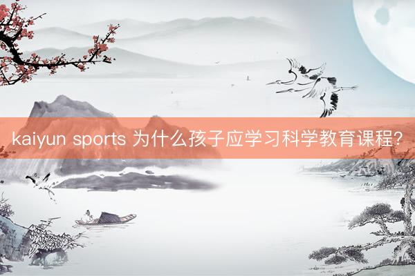 kaiyun sports 为什么孩子应学习科学教育课程？