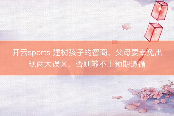 开云sports 建树孩子的智商，父母要幸免出现两大误区，否则够不上预期遵循