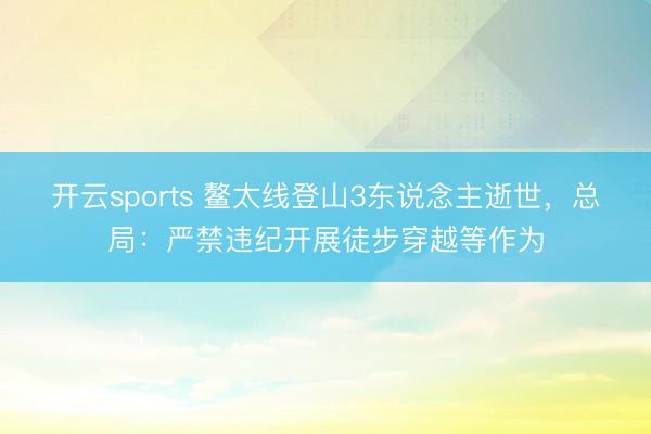 开云sports 鳌太线登山3东说念主逝世，总局：严禁违纪开展徒步穿越等作为