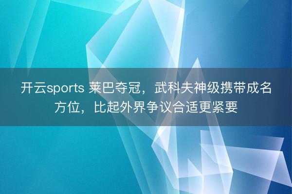 开云sports 莱巴夺冠，武科夫神级携带成名方位，比起外界争议合适更紧要