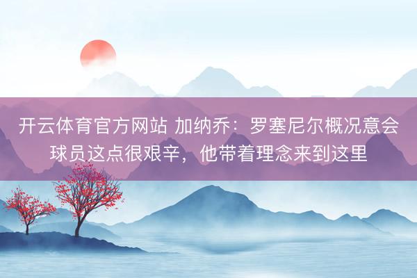 开云体育官方网站 加纳乔：罗塞尼尔概况意会球员这点很艰辛，他带着理念来到这里