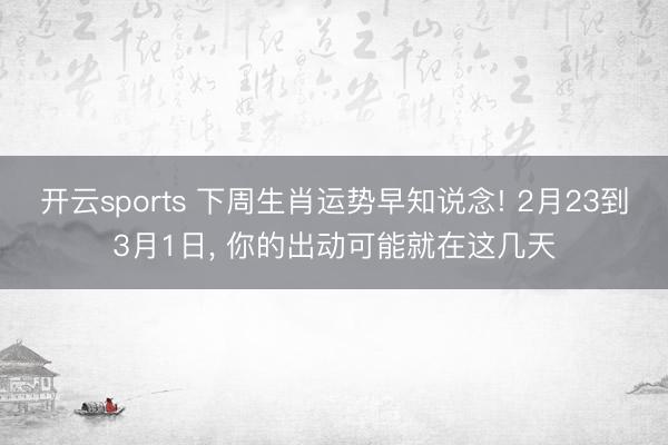 开云sports 下周生肖运势早知说念! 2月23到3月1日, 你的出动可能就在这几天