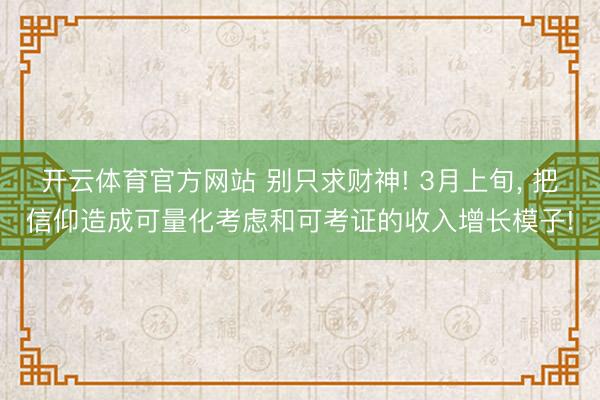 开云体育官方网站 别只求财神! 3月上旬, 把信仰造成可量化考虑和可考证的收入增长模子!