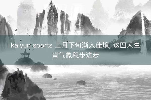 kaiyun sports 二月下旬渐入佳境, 这四大生肖气象稳步进步