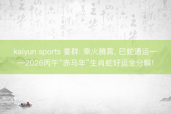 kaiyun sports 姜群: 乘火腾霄, 巳蛇通运——2026丙午“赤马年”生肖蛇好运全分解!