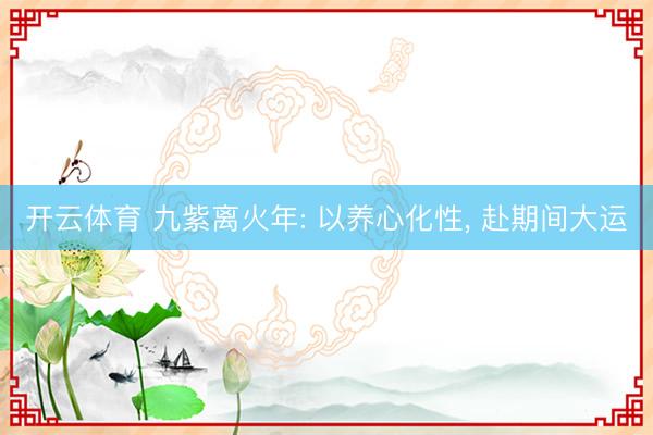 开云体育 九紫离火年: 以养心化性, 赴期间大运
