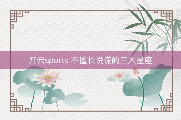 开云sports 不擅长说谎的三大星座