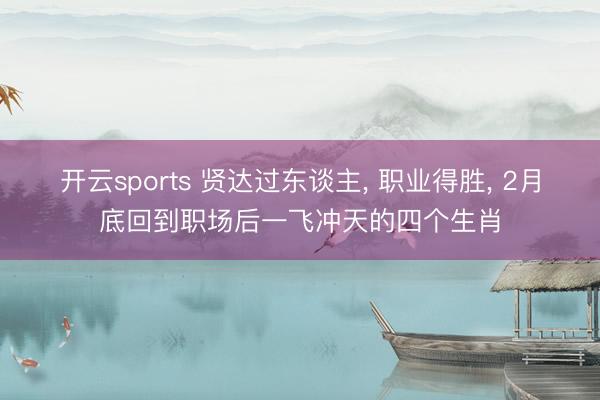 开云sports 贤达过东谈主, 职业得胜, 2月底回到职场后一飞冲天的四个生肖