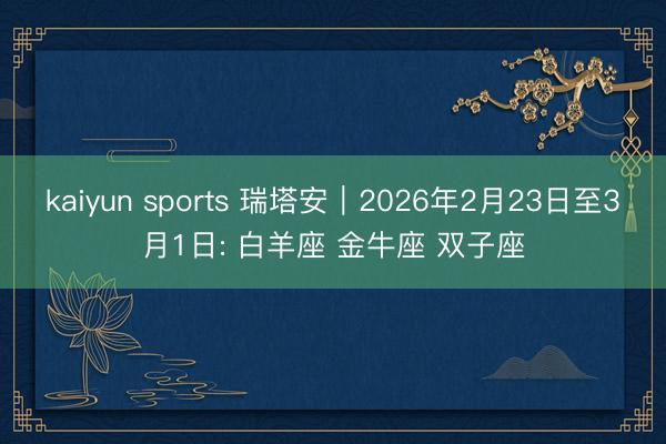kaiyun sports 瑞塔安︱2026年2月23日至3月1日: 白羊座 金牛座 双子座