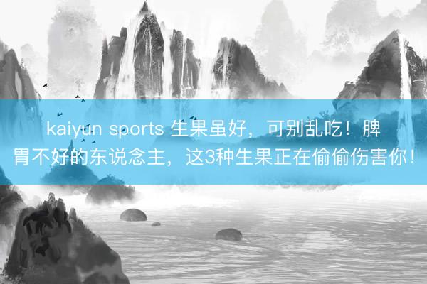 kaiyun sports 生果虽好，可别乱吃！脾胃不好的东说念主，这3种生果正在偷偷伤害你！