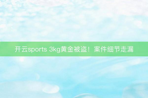 开云sports 3kg黄金被盗!案件细节走漏