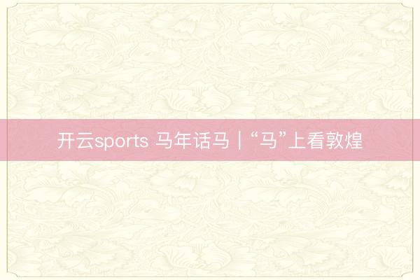 开云sports 马年话马｜“马”上看敦煌