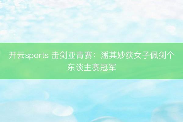 开云sports 击剑亚青赛：潘其妙获女子佩剑个东谈主赛冠军