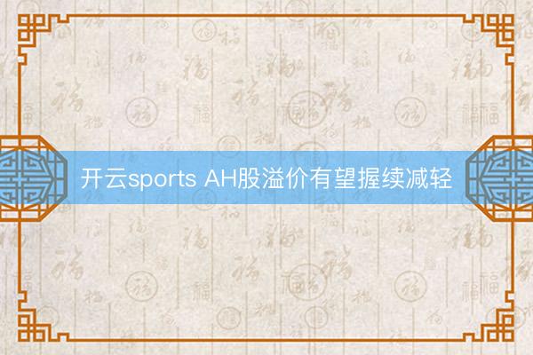 开云sports AH股溢价有望握续减轻
