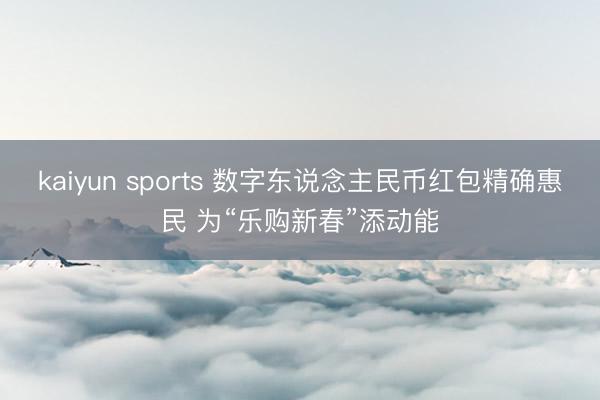 kaiyun sports 数字东说念主民币红包精确惠民 为“乐购新春”添动能