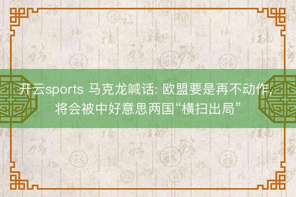 开云sports 马克龙喊话: 欧盟要是再不动作, 将会被中好意思两国“横扫出局”