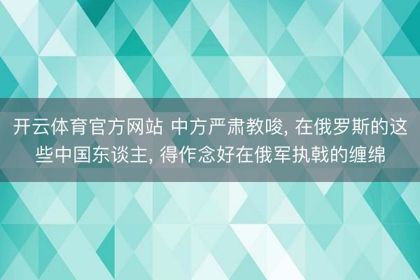开云体育官方网站 中方严肃教唆, 在俄罗斯的这些中国东谈主, 得作念好在俄军执戟的缠绵