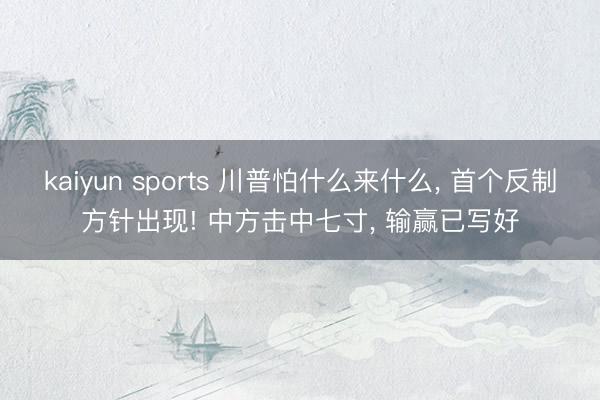 kaiyun sports 川普怕什么来什么, 首个反制方针出现! 中方击中七寸, 输赢已写好