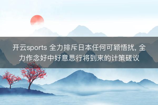 开云sports 全力排斥日本任何可颖悟扰, 全力作念好中好意思行将到来的计策磋议