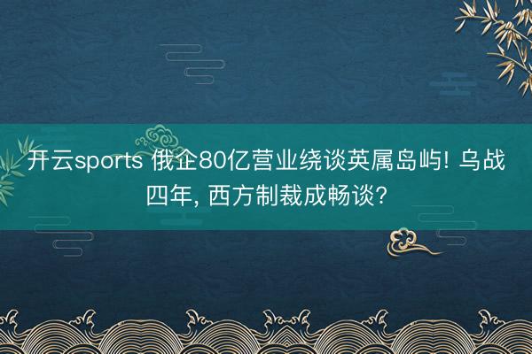 开云sports 俄企80亿营业绕谈英属岛屿! 乌战四年, 西方制裁成畅谈?