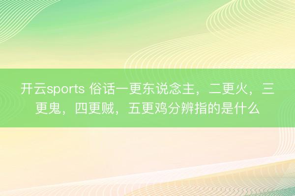 开云sports 俗话一更东说念主,二更火,三更鬼,四更贼,五更鸡分辨指的是什么