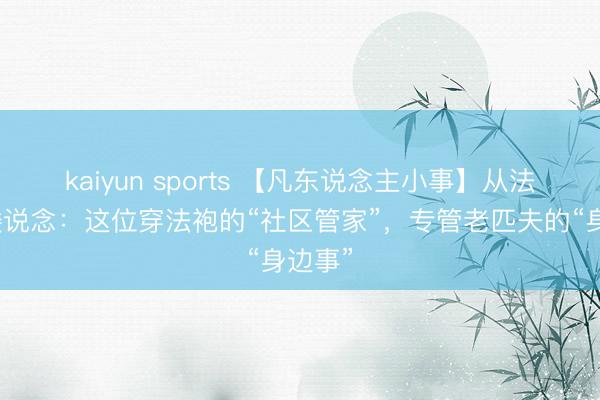 kaiyun sports 【凡东说念主小事】从法庭到楼说念:这位穿法袍的“社区管家”,专管老匹夫的“身边事”