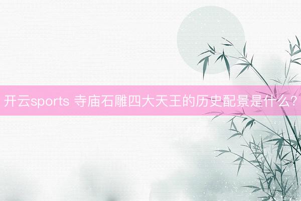 开云sports 寺庙石雕四大天王的历史配景是什么？