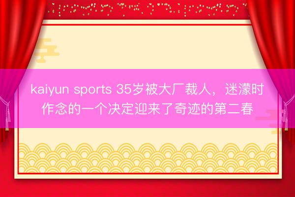 kaiyun sports 35岁被大厂裁人，迷濛时作念的一个决定迎来了奇迹的第二春