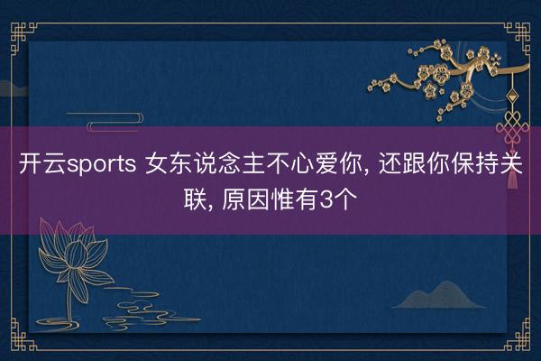 开云sports 女东说念主不心爱你, 还跟你保持关联, 原因惟有3个