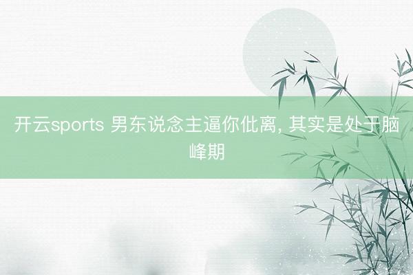 开云sports 男东说念主逼你仳离, 其实是处于脑峰期