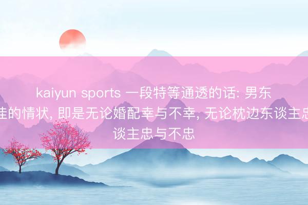 kaiyun sports 一段特等通透的话: 男东谈主最佳的情状, 即是无论婚配幸与不幸, 无论枕边东谈主忠与不忠