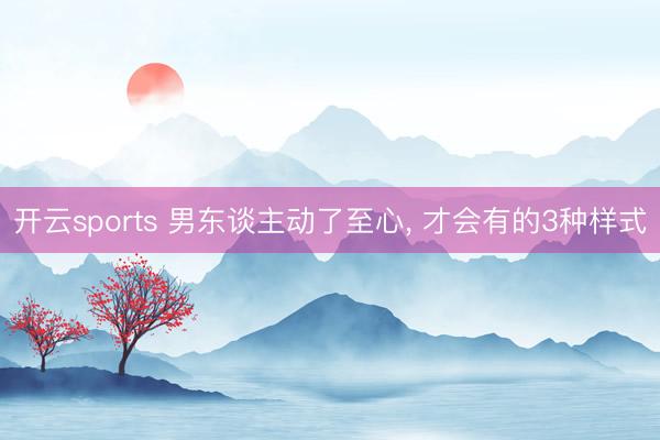 开云sports 男东谈主动了至心, 才会有的3种样式