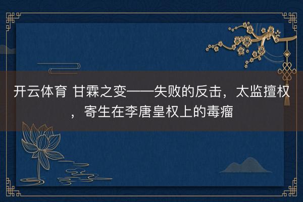 开云体育 甘霖之变——失败的反击,太监擅权,寄生在李唐皇权上的毒瘤