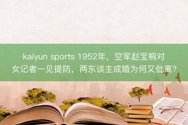 kaiyun sports 1952年，空军赵宝桐对女记者一见提防，两东谈主成婚为何又仳离？