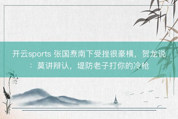 开云sports 张国焘南下受挫很豪横，贺龙说：莫讲辩认，堤防老子打你的冷枪