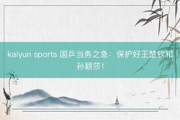 kaiyun sports 国乒当务之急：保护好王楚钦和孙颖莎！
