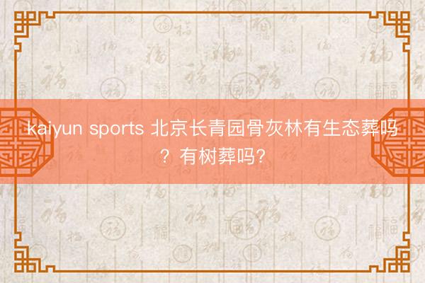 kaiyun sports 北京长青园骨灰林有生态葬吗？有树葬吗?
