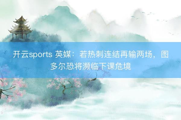 开云sports 英媒：若热刺连结再输两场，图多尔恐将濒临下课危境