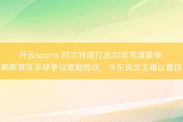 开云sports 阿尔特塔打造32年荒漠豪举，赖斯禁区手球争议激勉热议，令东说念主难以置信