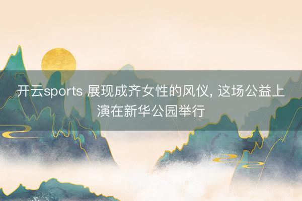 开云sports 展现成齐女性的风仪, 这场公益上演在新华公园举行