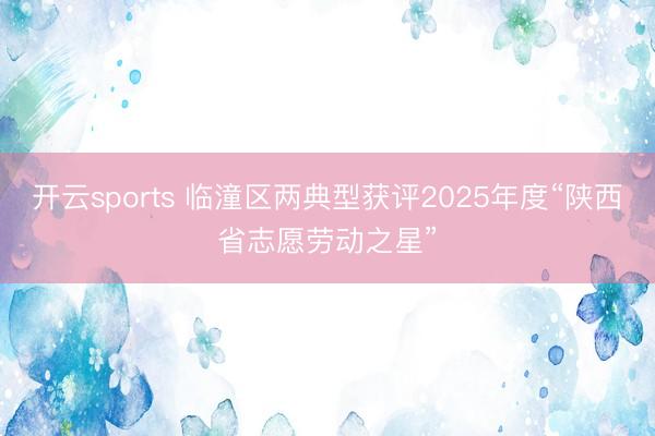开云sports 临潼区两典型获评2025年度“陕西省志愿劳动之星”
