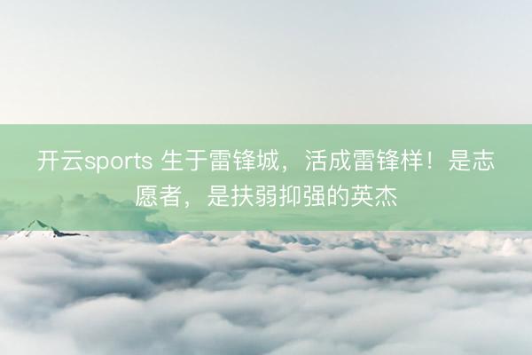 开云sports 生于雷锋城，活成雷锋样！是志愿者，是扶弱抑强的英杰
