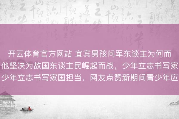 开云体育官方网站 宜宾男孩问军东谈主为何而战，记者答保卫故国，他坚决为故国东谈主民崛起而战，少年立志书写家国担当，网友点赞新期间青少年应心胸世界