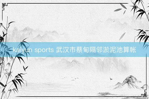 kaiyun sports 武汉市蔡甸隔邻淤泥池算帐