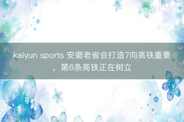 kaiyun sports 安徽老省会打造7向高铁重要，第6条高铁正在树立
