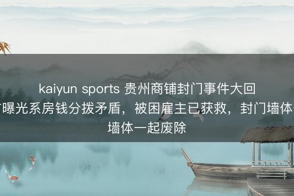kaiyun sports 贵州商铺封门事件大回转！官方曝光系房钱分拨矛盾，被困雇主已获救，封门墙体一起废除