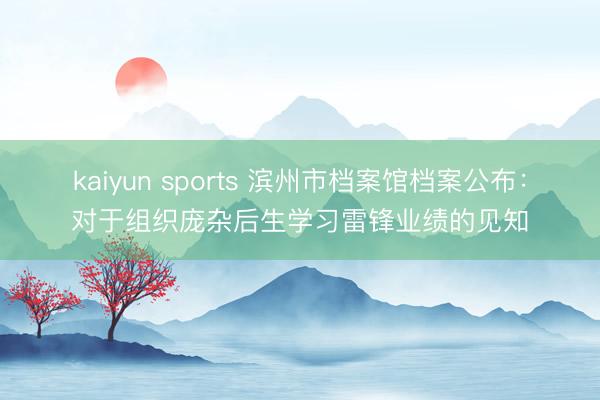 kaiyun sports 滨州市档案馆档案公布：对于组织庞杂后生学习雷锋业绩的见知